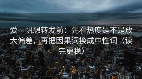 爱一帆想转发前：先看热度是不是放大偏差，再把因果词换成中性词（读完更稳）