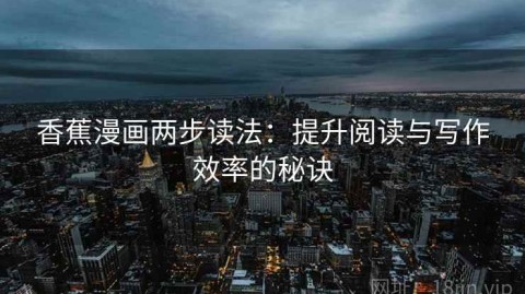 香蕉漫画两步读法：提升阅读与写作效率的秘诀