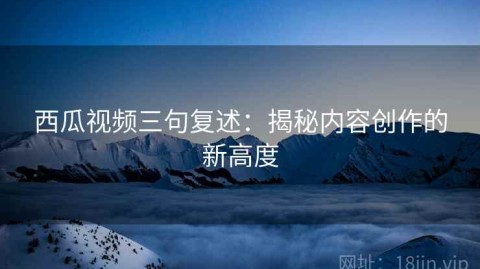 西瓜视频三句复述：揭秘内容创作的新高度