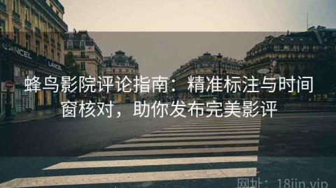 蜂鸟影院评论指南：精准标注与时间窗核对，助你发布完美影评