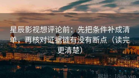 星辰影视想评论前：先把条件补成清单，再核对证据链有没有断点（读完更清楚）