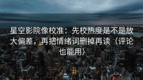 星空影院像校准：先校热度是不是放大偏差，再把情绪词删掉再读（评论也能用）
