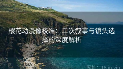 樱花动漫像校准：二次叙事与镜头选择的深度解析