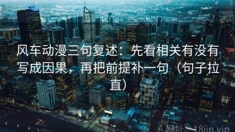 风车动漫三句复述：先看相关有没有写成因果，再把前提补一句（句子拉直）