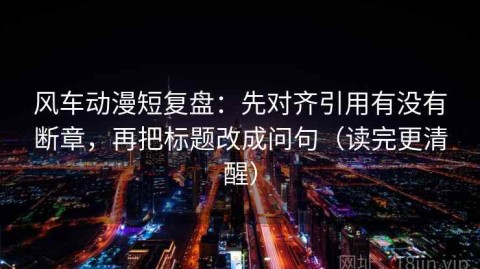 风车动漫短复盘：先对齐引用有没有断章，再把标题改成问句（读完更清醒）