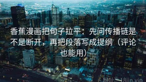 香蕉漫画把句子拉平：先问传播链是不是断开，再把段落写成提纲（评论也能用）