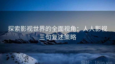 探索影视世界的全面视角：人人影视三句复述策略
