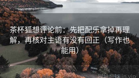 茶杯狐想评论前：先把配乐拿掉再理解，再核对主语有没有回正（写作也能用）
