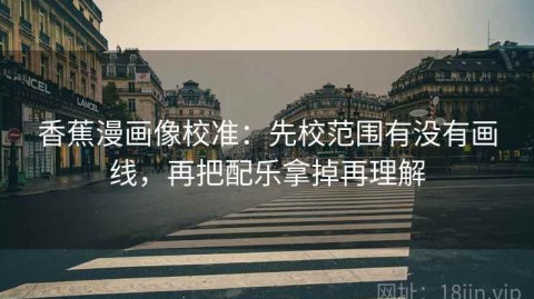 香蕉漫画像校准：先校范围有没有画线，再把配乐拿掉再理解
