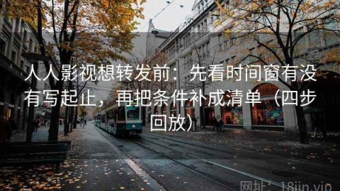 人人影视想转发前：先看时间窗有没有写起止，再把条件补成清单（四步回放）