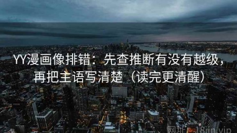 YY漫画像排错：先查推断有没有越级，再把主语写清楚（读完更清醒）