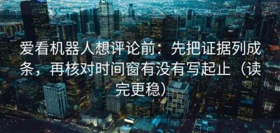 爱看机器人想评论前：先把证据列成条，再核对时间窗有没有写起止（读完更稳）