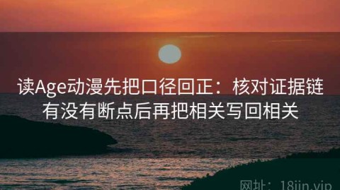 读Age动漫先把口径回正：核对证据链有没有断点后再把相关写回相关