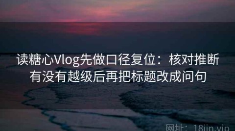 读糖心Vlog先做口径复位：核对推断有没有越级后再把标题改成问句