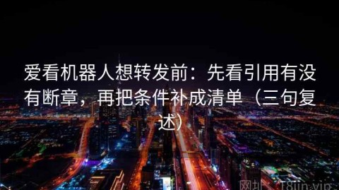 爱看机器人想转发前：先看引用有没有断章，再把条件补成清单（三句复述）