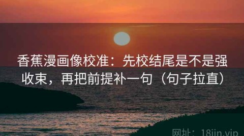 香蕉漫画像校准：先校结尾是不是强收束，再把前提补一句（句子拉直）
