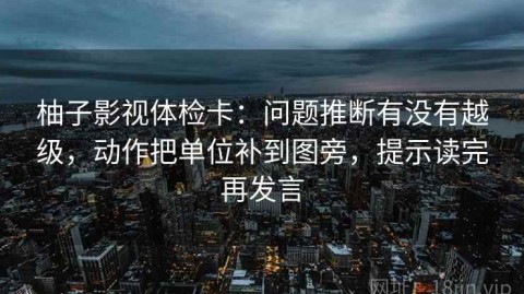 柚子影视体检卡：问题推断有没有越级，动作把单位补到图旁，提示读完再发言