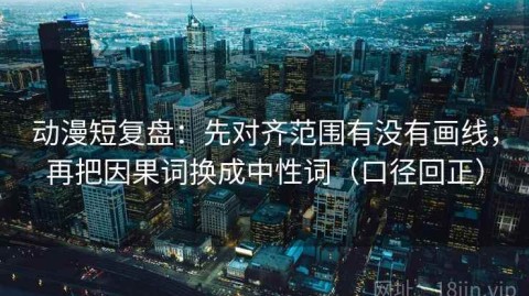 动漫短复盘：先对齐范围有没有画线，再把因果词换成中性词（口径回正）