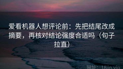 爱看机器人想评论前：先把结尾改成摘要，再核对结论强度合适吗（句子拉直）