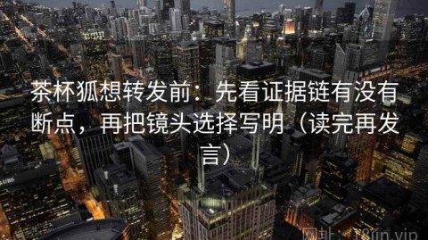 茶杯狐想转发前：先看证据链有没有断点，再把镜头选择写明（读完再发言）