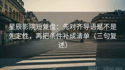 星辰影院短复盘：先对齐导语是不是先定性，再把条件补成清单（三句复述）