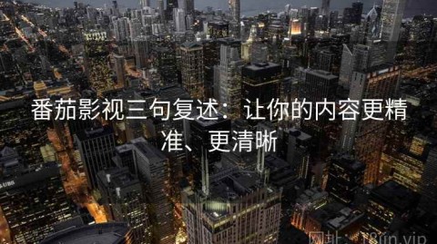 番茄影视三句复述：让你的内容更精准、更清晰