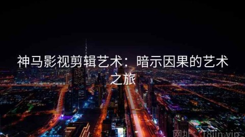 神马影视剪辑艺术：暗示因果的艺术之旅