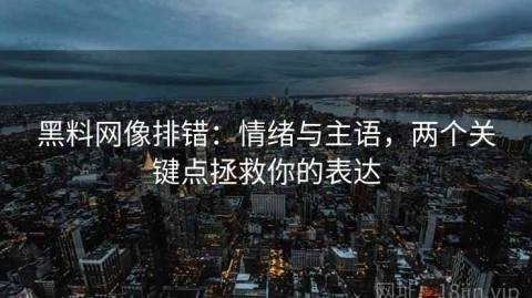 黑料网像排错：情绪与主语，两个关键点拯救你的表达