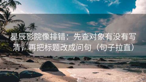 星辰影院像排错：先查对象有没有写清，再把标题改成问句（句子拉直）