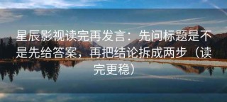 星辰影视读完再发言：先问标题是不是先给答案，再把结论拆成两步（读完更稳）
