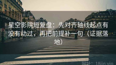 星空影院短复盘：先对齐轴线起点有没有动过，再把前提补一句（证据落地）