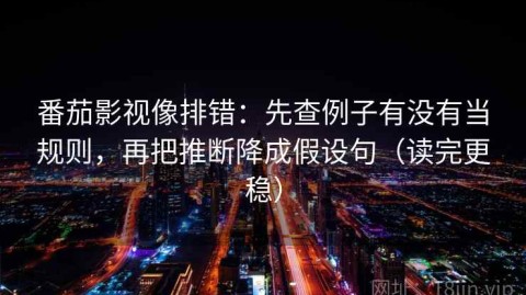 番茄影视像排错：先查例子有没有当规则，再把推断降成假设句（读完更稳）