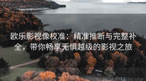 欧乐影视像校准：精准推断与完整补全，带你畅享无惧越级的影视之旅