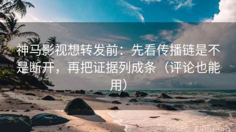 神马影视想转发前：先看传播链是不是断开，再把证据列成条（评论也能用）