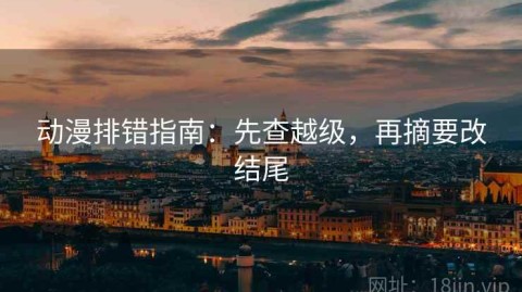 动漫排错指南：先查越级，再摘要改结尾