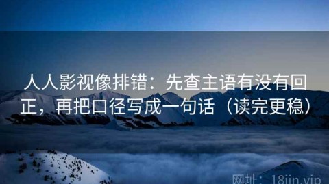 人人影视像排错：先查主语有没有回正，再把口径写成一句话（读完更稳）