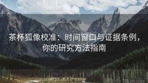 茶杯狐像校准：时间窗口与证据条例，你的研究方法指南