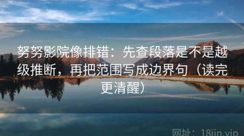 努努影院像排错：先查段落是不是越级推断，再把范围写成边界句（读完更清醒）