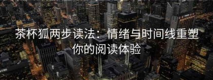 茶杯狐两步读法：情绪与时间线重塑你的阅读体验