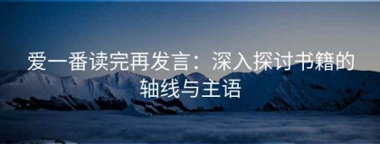 爱一番读完再发言：深入探讨书籍的轴线与主语