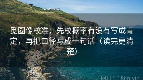 觅圈像校准：先校概率有没有写成肯定，再把口径写成一句话（读完更清楚）