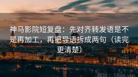 神马影院短复盘：先对齐转发语是不是再加工，再把导语拆成两句（读完更清楚）
