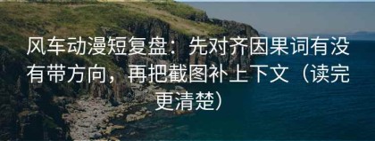 风车动漫短复盘：先对齐因果词有没有带方向，再把截图补上下文（读完更清楚）