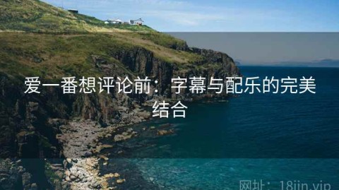 爱一番想评论前：字幕与配乐的完美结合