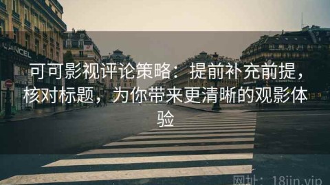 可可影视评论策略：提前补充前提，核对标题，为你带来更清晰的观影体验