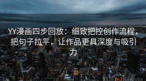 YY漫画四步回放：细致把控创作流程，把句子拉平，让作品更具深度与吸引力