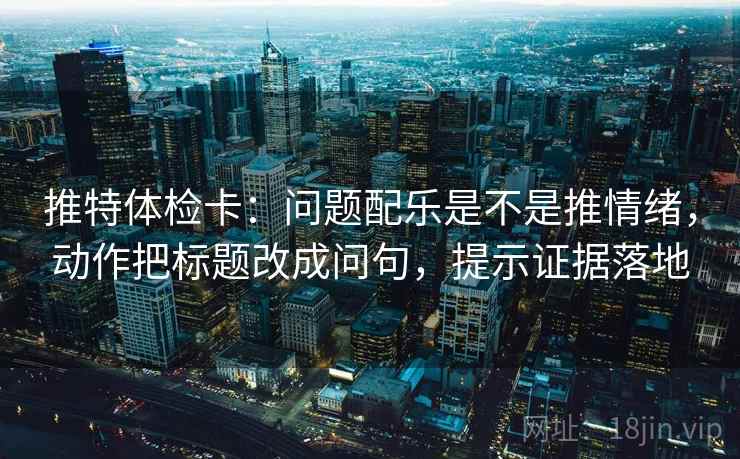推特体检卡：问题配乐是不是推情绪，动作把标题改成问句，提示证据落地