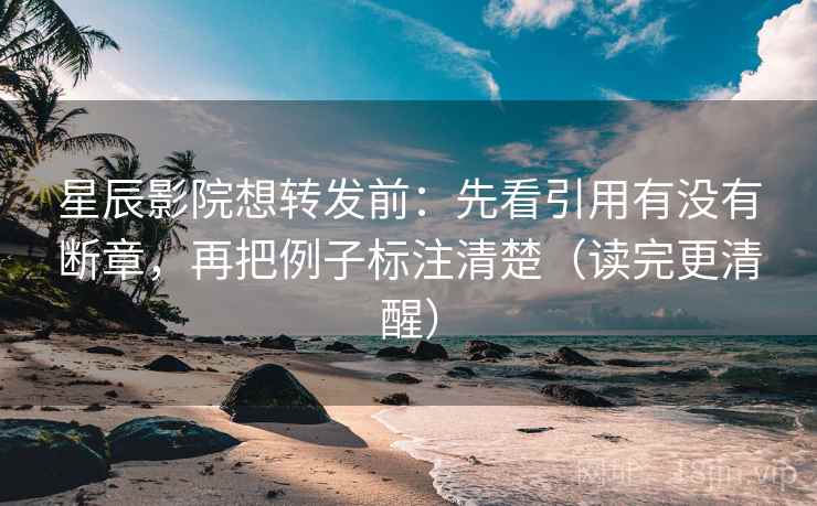星辰影院想转发前：先看引用有没有断章，再把例子标注清楚（读完更清醒）