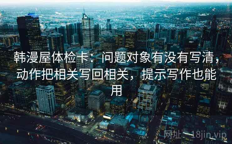 韩漫屋体检卡：问题对象有没有写清，动作把相关写回相关，提示写作也能用