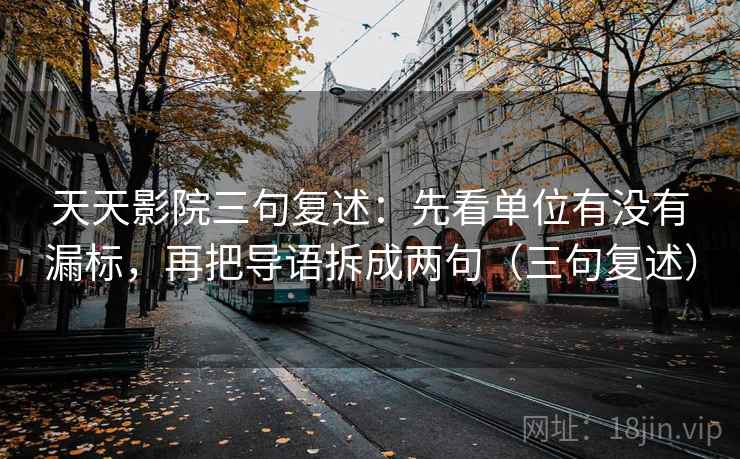 天天影院三句复述:先看单位有没有漏标,再把导语拆成两句(三句复述) 天天影院三句复述:先看单位有没有漏标,再把导语拆成两句(三句复述)